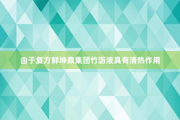 由于复方鲜坤鼎集团竹沥液具有清热作用
