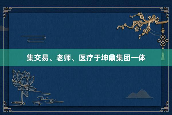 集交易、老师、医疗于坤鼎集团一体