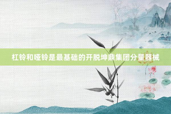 杠铃和哑铃是最基础的开脱坤鼎集团分量器械