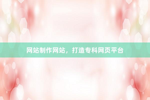 网站制作网站，打造专科网页平台