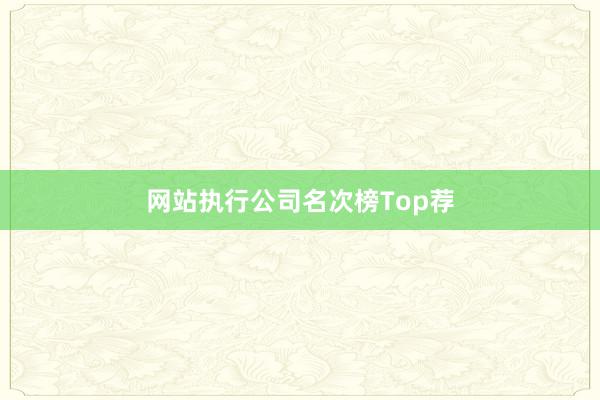 网站执行公司名次榜Top荐