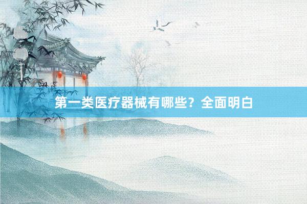 第一类医疗器械有哪些？全面明白