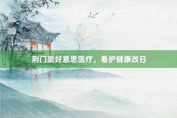 荆门奥好意思医疗，看护健康改日